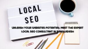 Unleash Your Websites Potential: Meet the Expert Local SEO Consultant in Bangladesh